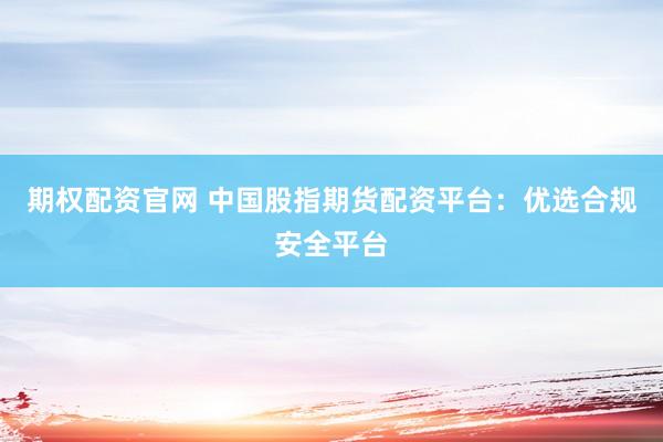 期权配资官网 中国股指期货配资平台：优选合规安全平台