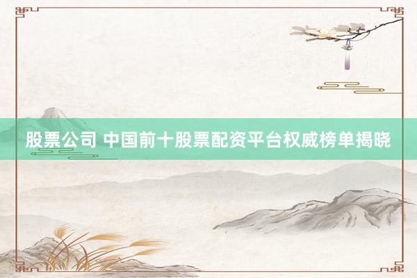 股票公司 中国前十股票配资平台权威榜单揭晓