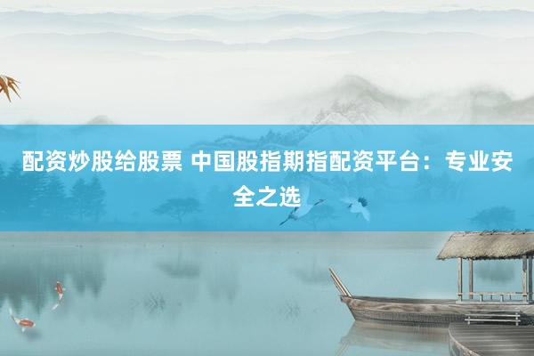 配资炒股给股票 中国股指期指配资平台：专业安全之选