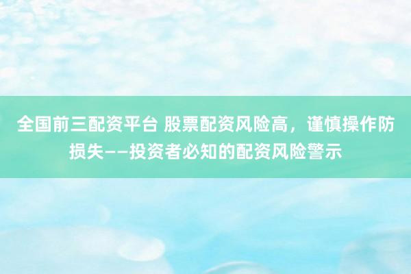 全国前三配资平台 股票配资风险高，谨慎操作防损失——投资者必知的配资风险警示