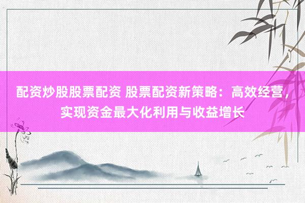 配资炒股股票配资 股票配资新策略:高效经营,实现资金最大化利用与收益增长
