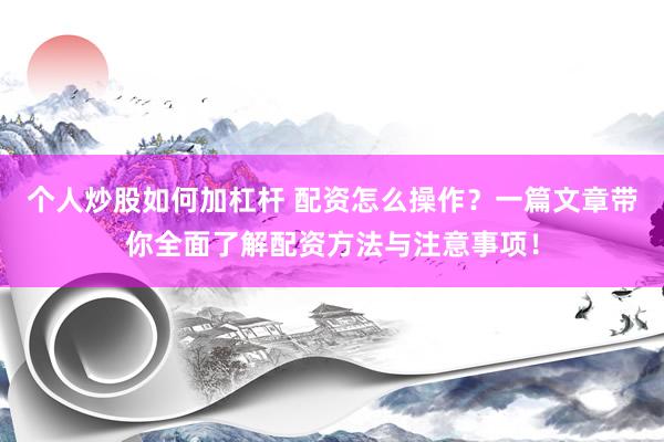 个人炒股如何加杠杆 配资怎么操作?一篇文章带你全面了解配资方法与注意事项!
