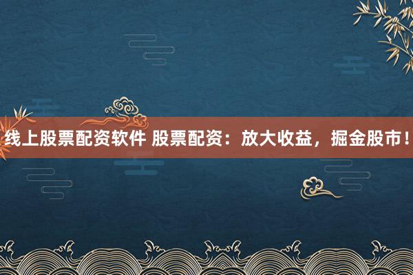 线上股票配资软件 股票配资：放大收益，掘金股市！