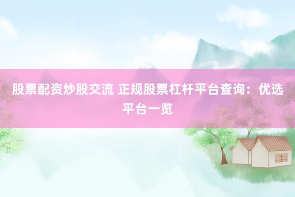 股票配资炒股交流 正规股票杠杆平台查询：优选平台一览