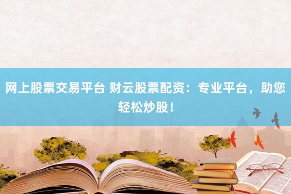 网上股票交易平台 财云股票配资：专业平台，助您轻松炒股！