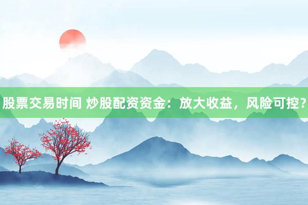 股票交易时间 炒股配资资金：放大收益，风险可控？