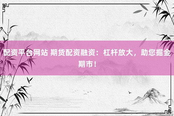 配资平台网站 期货配资融资：杠杆放大，助您掘金期市！