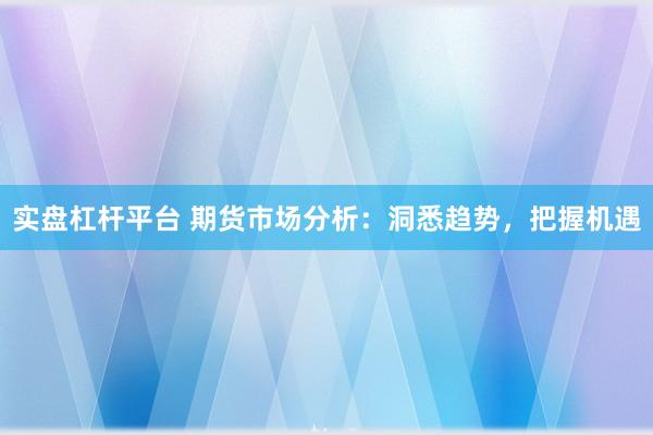 实盘杠杆平台 期货市场分析：洞悉趋势，把握机遇
