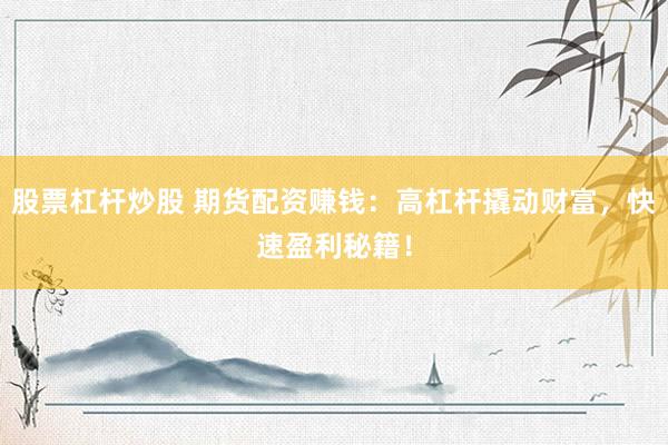 股票杠杆炒股 期货配资赚钱：高杠杆撬动财富，快速盈利秘籍！