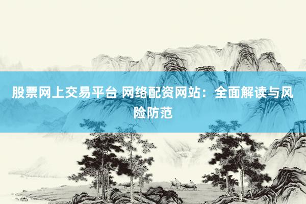股票网上交易平台 网络配资网站:全面解读与风险防范