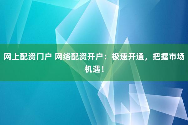 网上配资门户 网络配资开户：极速开通，把握市场机遇！