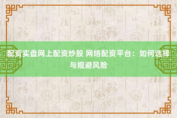 配资实盘网上配资炒股 网络配资平台：如何选择与规避风险