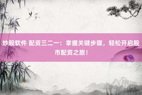 炒股软件 配资三二一：掌握关键步骤，轻松开启股市配资之旅！