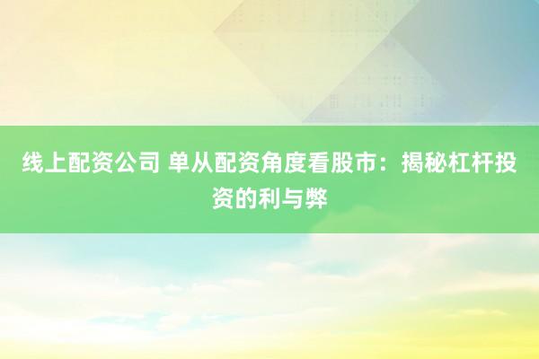 线上配资公司 单从配资角度看股市：揭秘杠杆投资的利与弊
