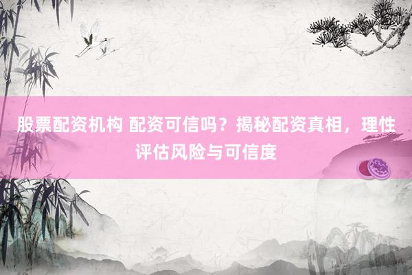 股票配资机构 配资可信吗？揭秘配资真相，理性评估风险与可信度