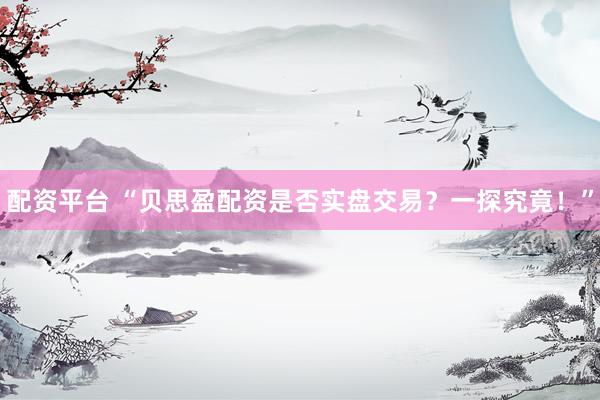 配资平台 “贝思盈配资是否实盘交易？一探究竟！”
