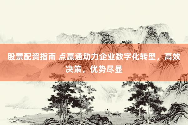 股票配资指南 点嬴通助力企业数字化转型，高效决策，优势尽显