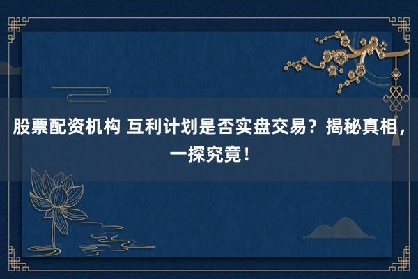 股票配资机构 互利计划是否实盘交易？揭秘真相，一探究竟！