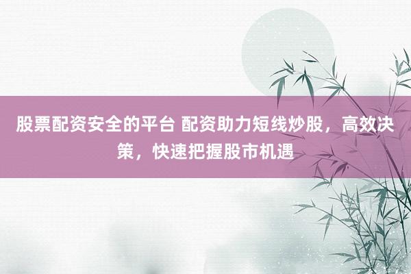 股票配资安全的平台 配资助力短线炒股,高效决策,快速把握股市机遇