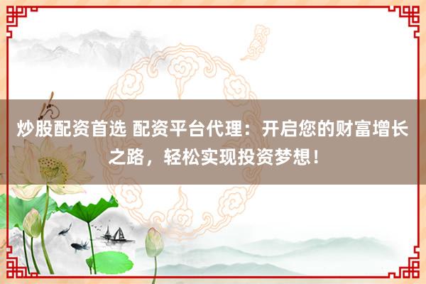 炒股配资首选 配资平台代理:开启您的财富增长之路,轻松实现投资梦想!