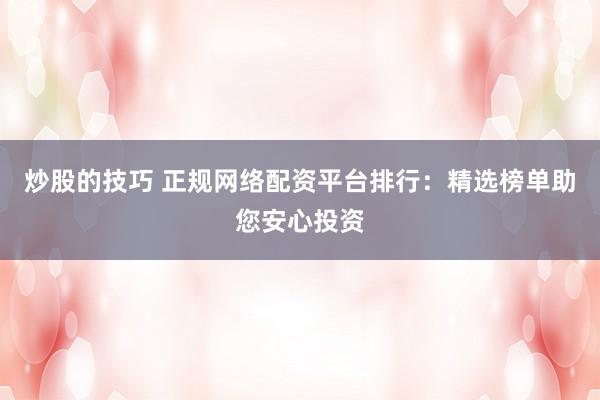 炒股的技巧 正规网络配资平台排行：精选榜单助您安心投资