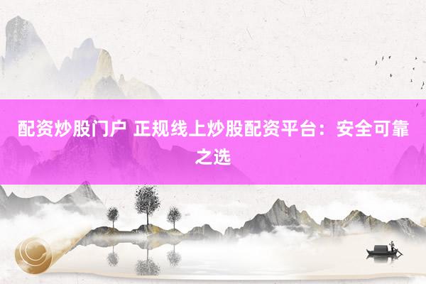 配资炒股门户 正规线上炒股配资平台:安全可靠之选