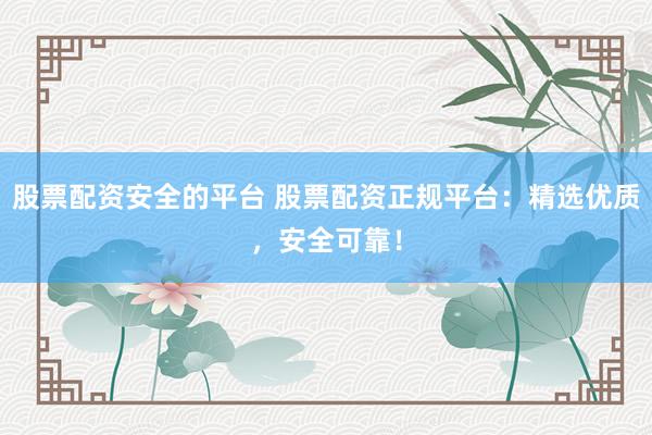 股票配资安全的平台 股票配资正规平台：精选优质，安全可靠！