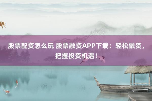 股票配资怎么玩 股票融资APP下载：轻松融资，把握投资机遇！