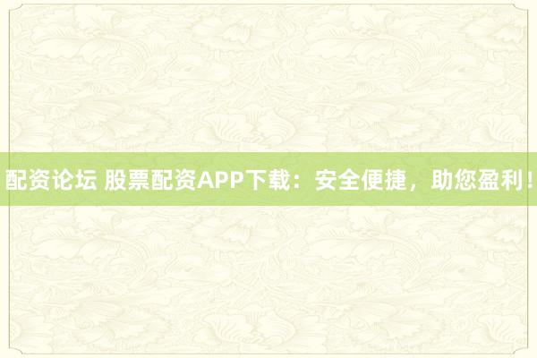 配资论坛 股票配资APP下载:安全便捷,助您盈利!