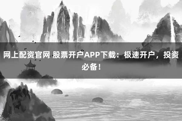 网上配资官网 股票开户APP下载：极速开户，投资必备！