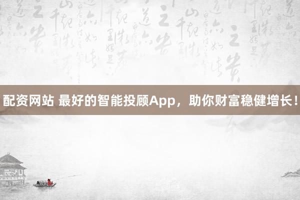 配资网站 最好的智能投顾App，助你财富稳健增长！