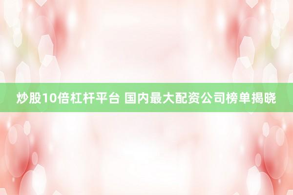 炒股10倍杠杆平台 国内最大配资公司榜单揭晓