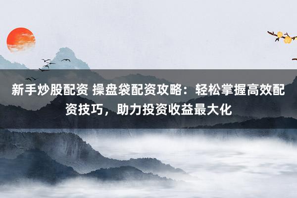 新手炒股配资 操盘袋配资攻略：轻松掌握高效配资技巧，助力投资收益最大化