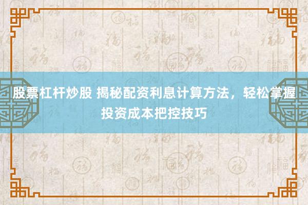 股票杠杆炒股 揭秘配资利息计算方法，轻松掌握投资成本把控技巧