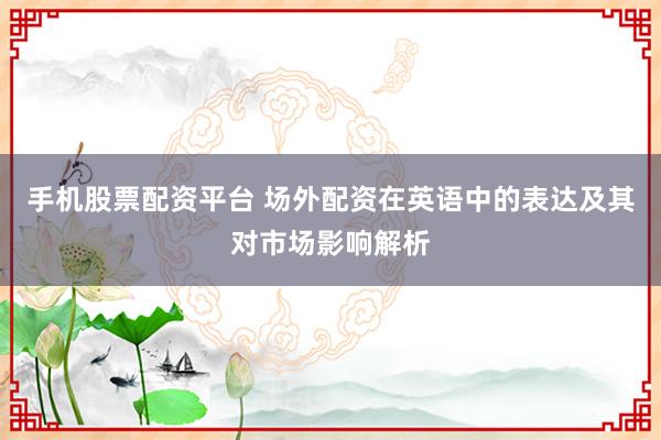 手机股票配资平台 场外配资在英语中的表达及其对市场影响解析