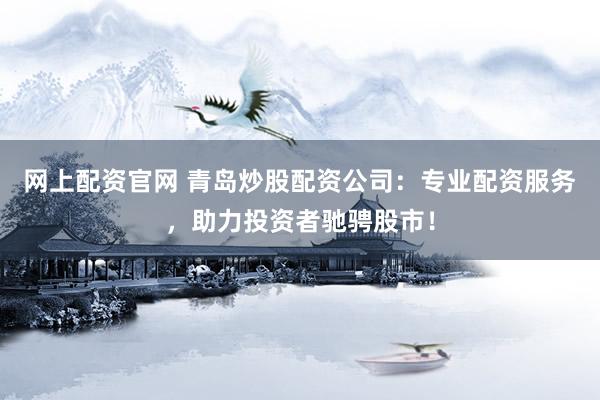 网上配资官网 青岛炒股配资公司：专业配资服务，助力投资者驰骋股市！