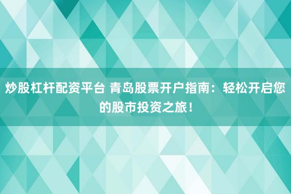 炒股杠杆配资平台 青岛股票开户指南：轻松开启您的股市投资之旅！