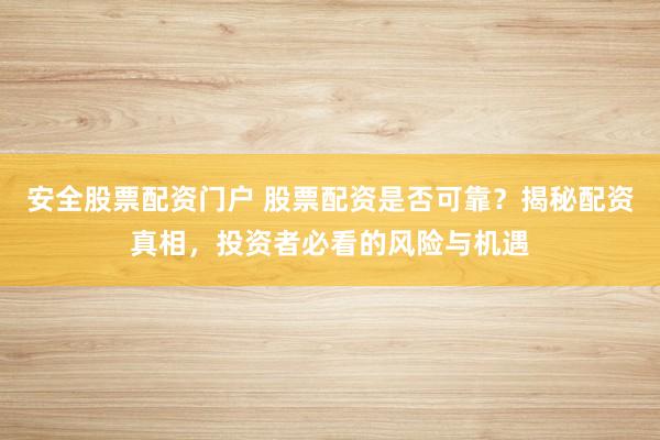 安全股票配资门户 股票配资是否可靠？揭秘配资真相，投资者必看的风险与机遇