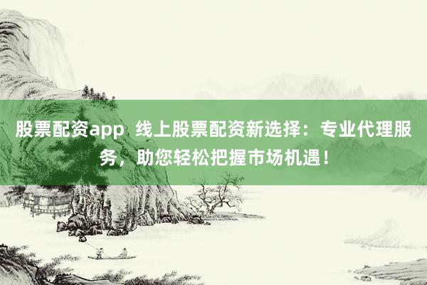 股票配资app  线上股票配资新选择：专业代理服务，助您轻松把握市场机遇！