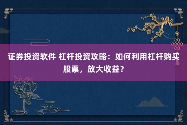 证券投资软件 杠杆投资攻略：如何利用杠杆购买股票，放大收益？