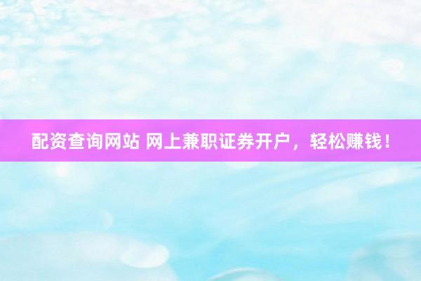 配资查询网站 网上兼职证券开户，轻松赚钱！