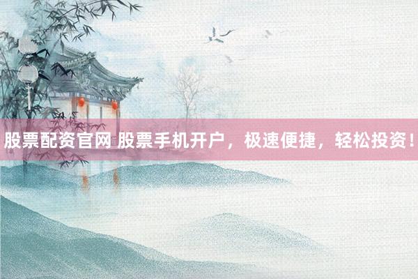 股票配资官网 股票手机开户，极速便捷，轻松投资！