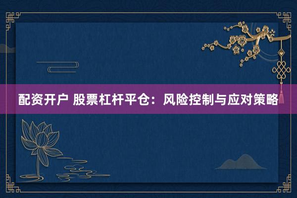 配资开户 股票杠杆平仓：风险控制与应对策略