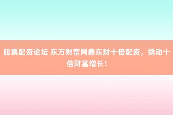 股票配资论坛 东方财富网鑫东财十倍配资，撬动十倍财富增长！