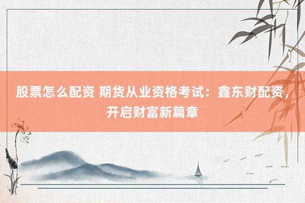 股票怎么配资 期货从业资格考试：鑫东财配资，开启财富新篇章