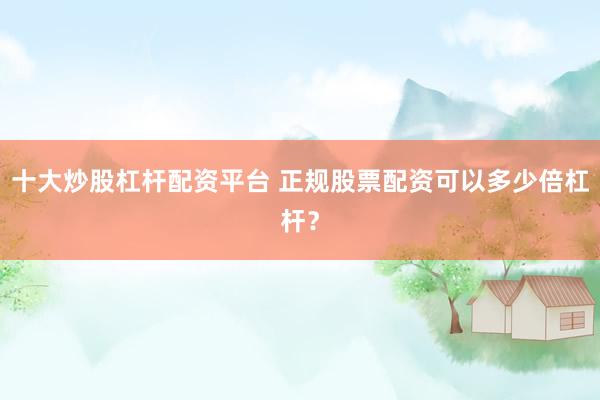 十大炒股杠杆配资平台 正规股票配资可以多少倍杠杆?