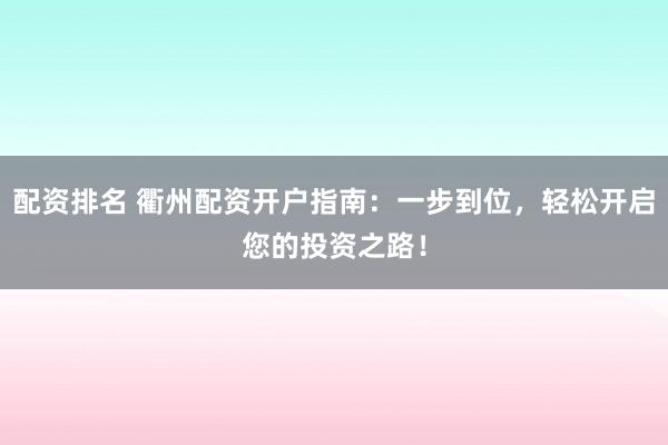 配资排名 衢州配资开户指南：一步到位，轻松开启您的投资之路！