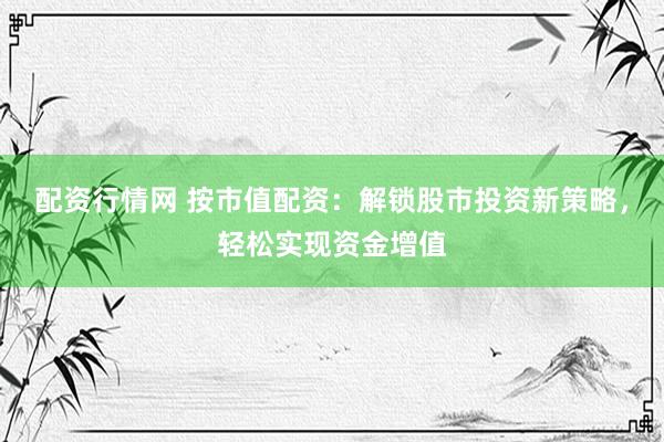 配资行情网 按市值配资：解锁股市投资新策略，轻松实现资金增值