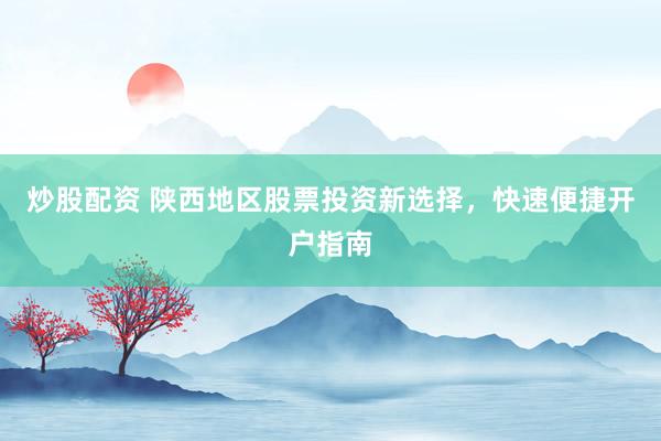 炒股配资 陕西地区股票投资新选择，快速便捷开户指南