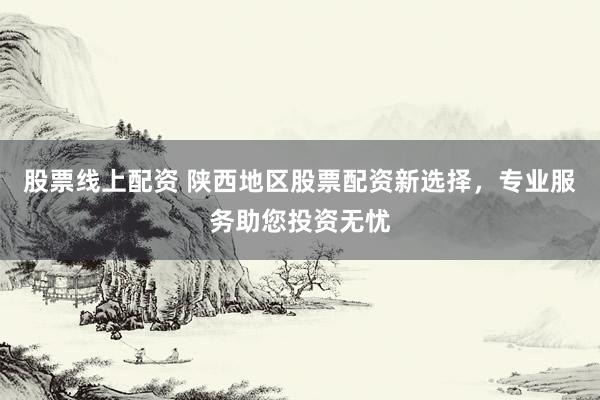 股票线上配资 陕西地区股票配资新选择，专业服务助您投资无忧
